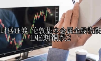 伦敦基本金属全线收跌 LME期铜跌2